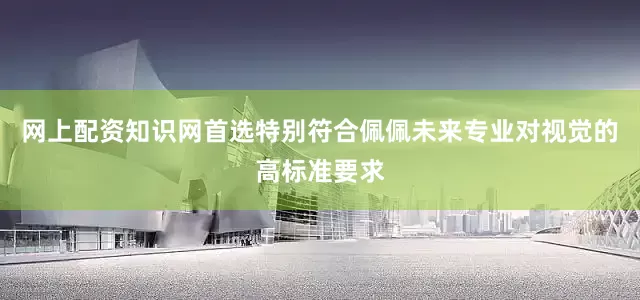 网上配资知识网首选特别符合佩佩未来专业对视觉的高标准要求