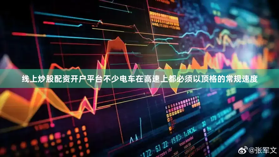 线上炒股配资开户平台不少电车在高速上都必须以顶格的常规速度