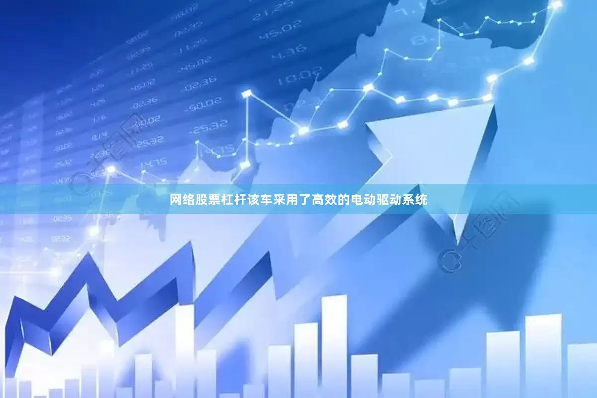 网络股票杠杆该车采用了高效的电动驱动系统