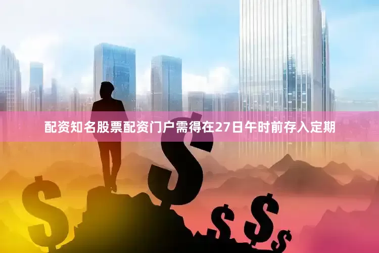 配资知名股票配资门户需得在27日午时前存入定期