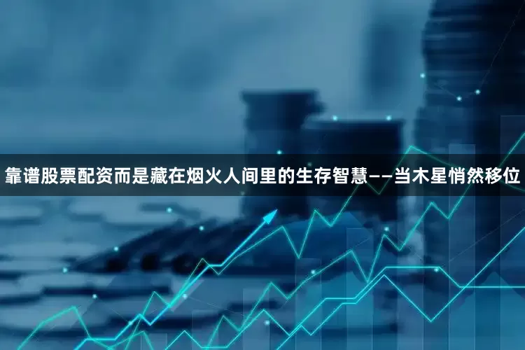 靠谱股票配资而是藏在烟火人间里的生存智慧——当木星悄然移位