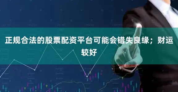 正规合法的股票配资平台可能会错失良缘；财运较好