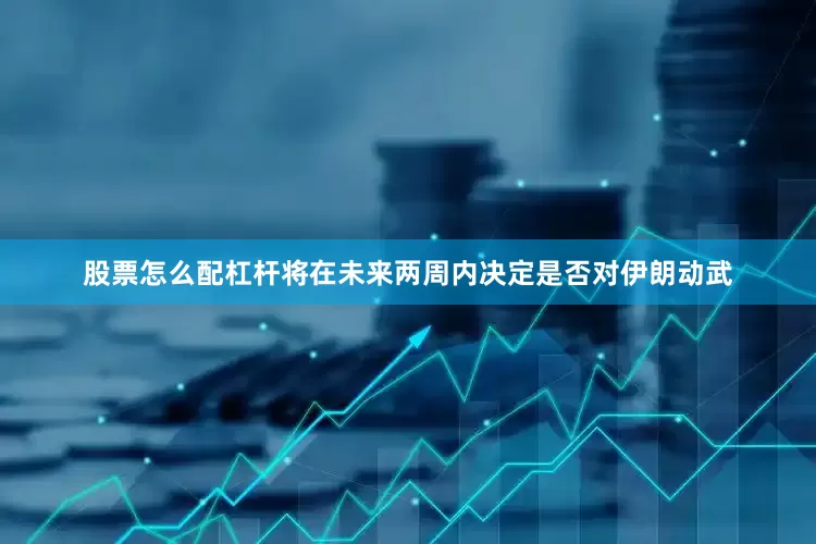 股票怎么配杠杆将在未来两周内决定是否对伊朗动武