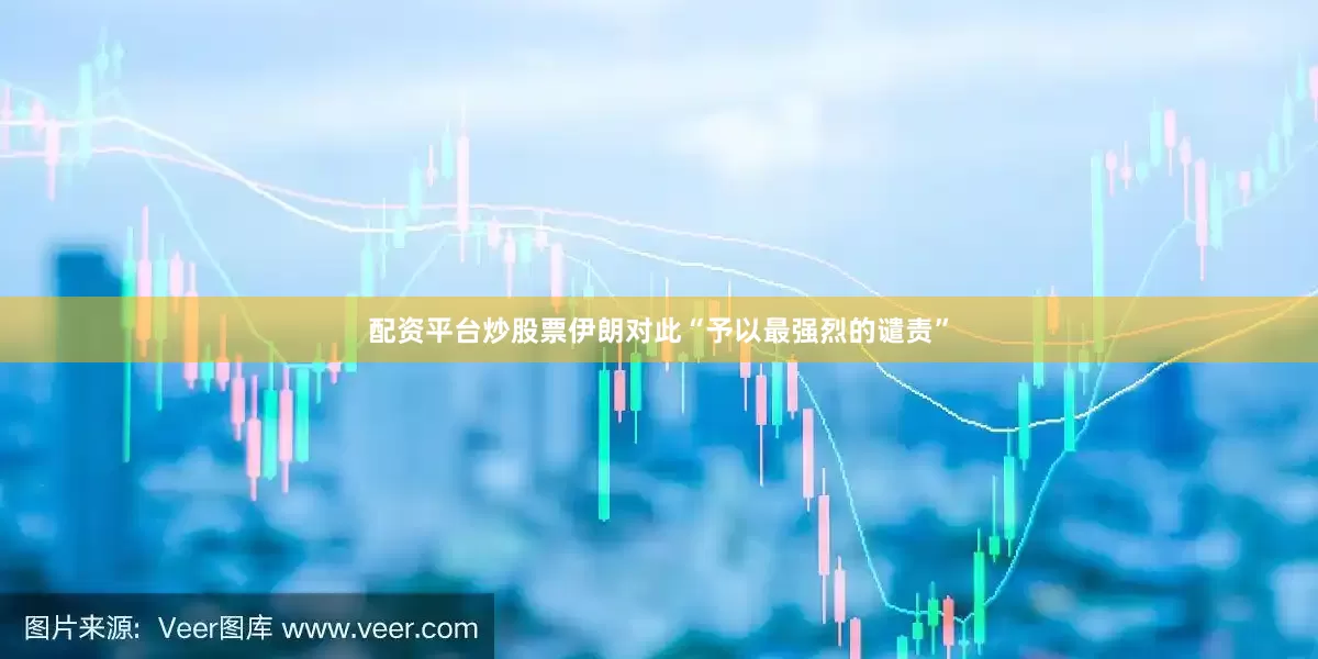 配资平台炒股票伊朗对此“予以最强烈的谴责”