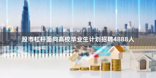 股市杠杆面向高校毕业生计划招聘4888人