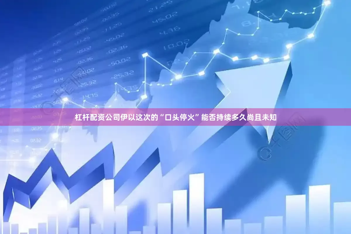 杠杆配资公司伊以这次的“口头停火”能否持续多久尚且未知