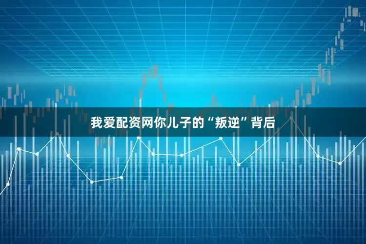 我爱配资网你儿子的“叛逆”背后