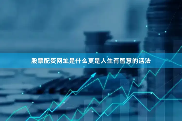 股票配资网址是什么更是人生有智慧的活法