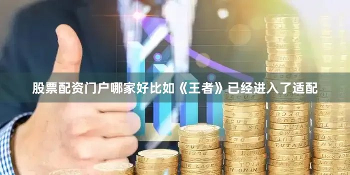 股票配资门户哪家好比如《王者》已经进入了适配