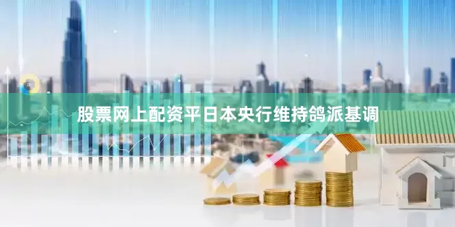 股票网上配资平日本央行维持鸽派基调