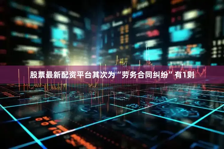 股票最新配资平台其次为“劳务合同纠纷”有1则