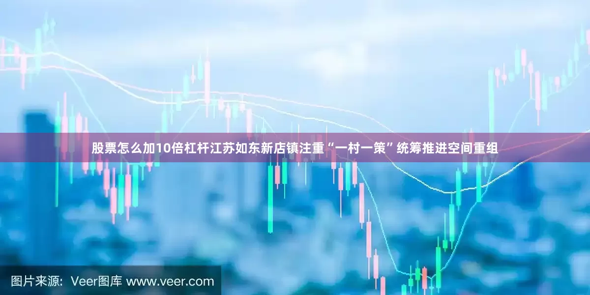股票怎么加10倍杠杆　　江苏如东新店镇注重“一村一策”统筹推进空间重组