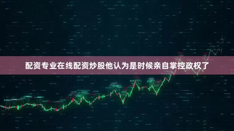 配资专业在线配资炒股他认为是时候亲自掌控政权了