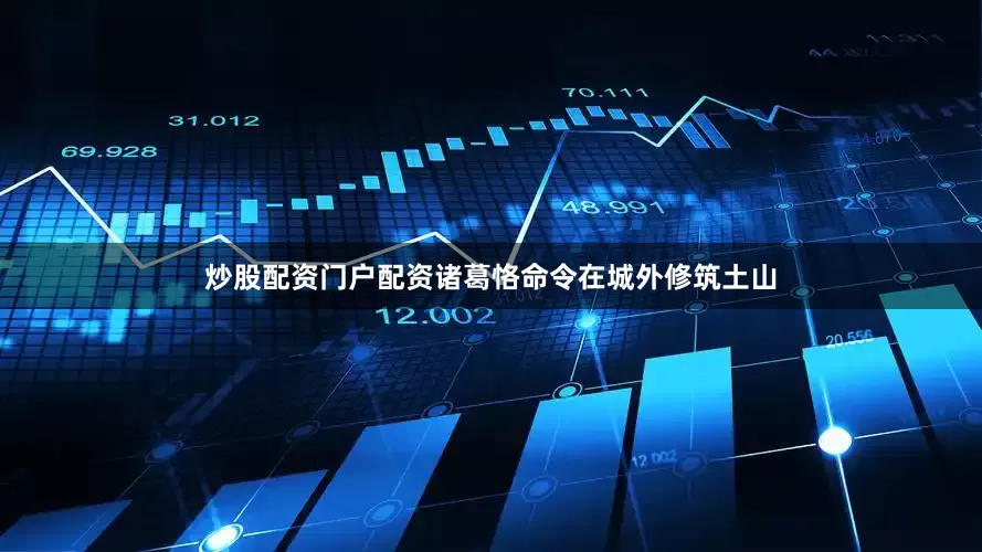 炒股配资门户配资诸葛恪命令在城外修筑土山
