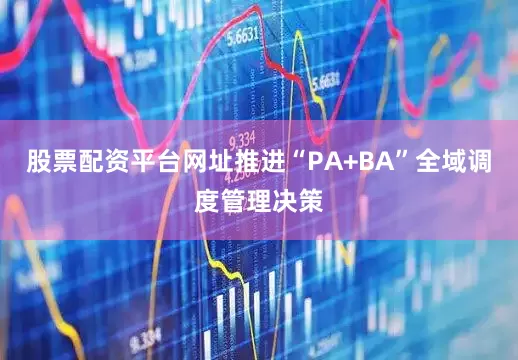 股票配资平台网址推进“PA+BA”全域调度管理决策