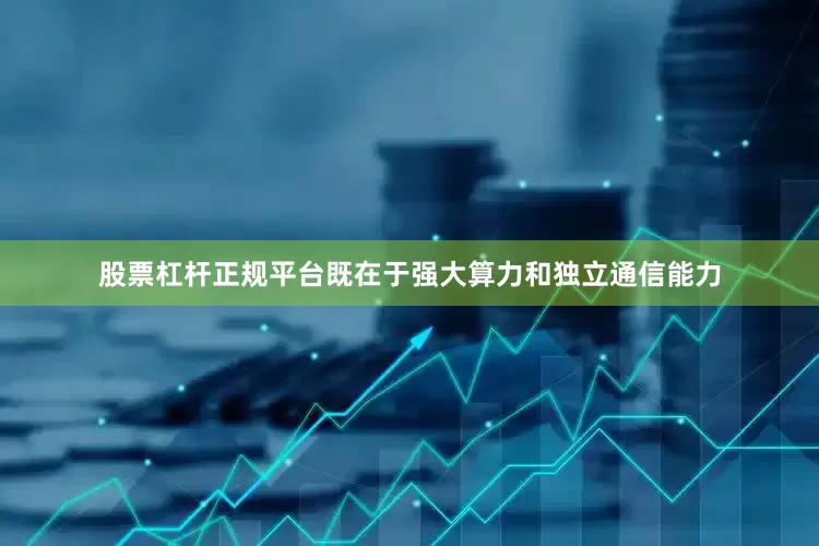 股票杠杆正规平台既在于强大算力和独立通信能力