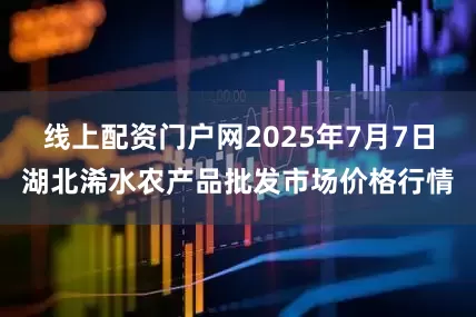 线上配资门户网2025年7月7日湖北浠水农产品批发市场价格行情