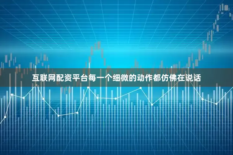 互联网配资平台每一个细微的动作都仿佛在说话
