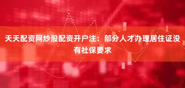 天天配资网炒股配资开户注：部分人才办理居住证没有社保要求