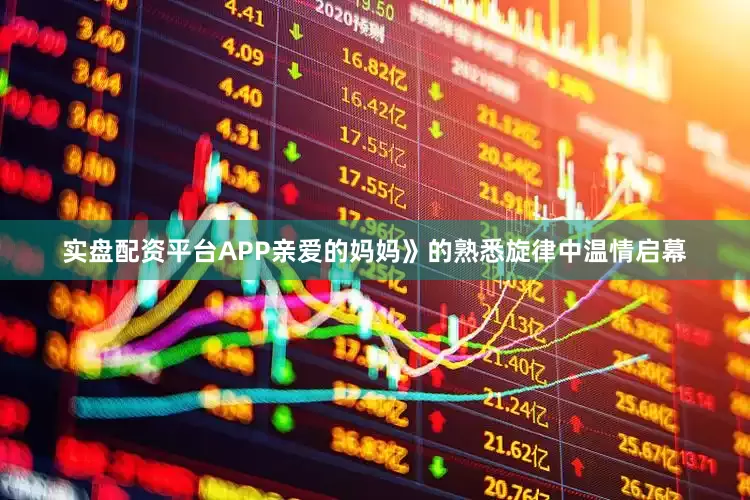 实盘配资平台APP亲爱的妈妈》的熟悉旋律中温情启幕