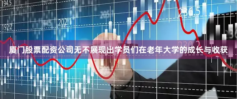 厦门股票配资公司无不展现出学员们在老年大学的成长与收获