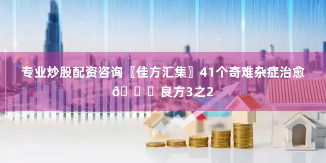 专业炒股配资咨询〖佳方汇集〗41个奇难杂症治愈📚良方3之2