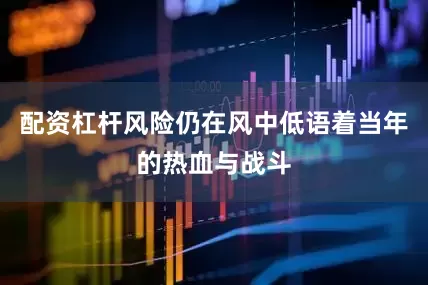 配资杠杆风险仍在风中低语着当年的热血与战斗
