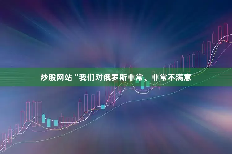 炒股网站“我们对俄罗斯非常、非常不满意