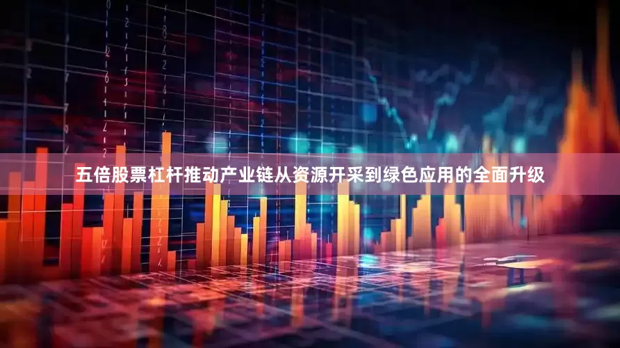 五倍股票杠杆推动产业链从资源开采到绿色应用的全面升级