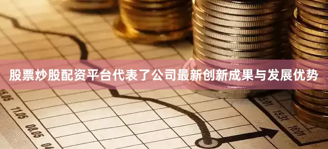 股票炒股配资平台代表了公司最新创新成果与发展优势
