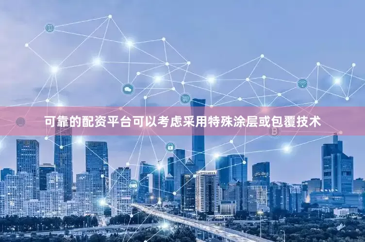 可靠的配资平台可以考虑采用特殊涂层或包覆技术