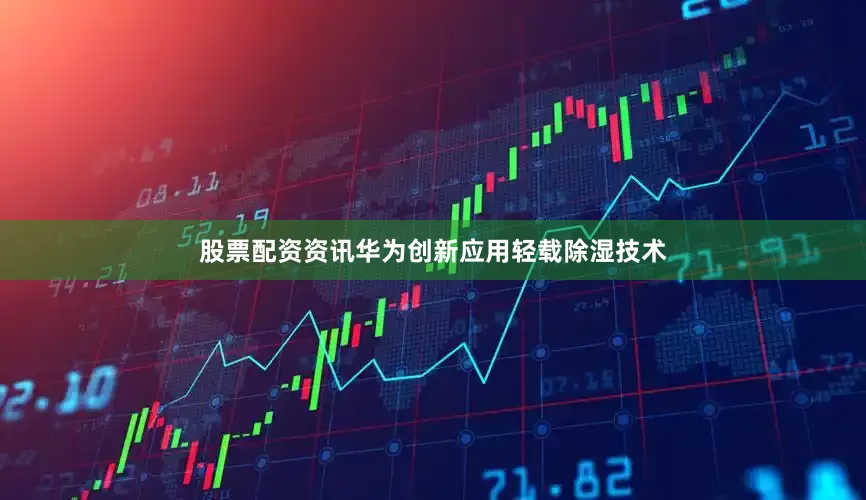 股票配资资讯华为创新应用轻载除湿技术