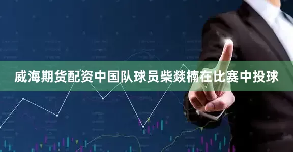威海期货配资中国队球员柴燚楠在比赛中投球