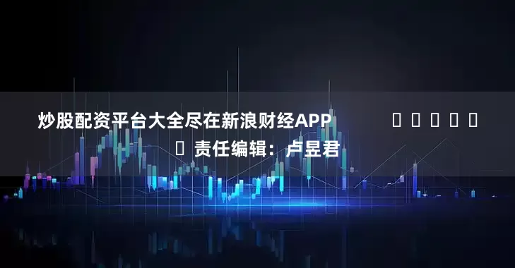 炒股配资平台大全尽在新浪财经APP            						责任编辑：卢昱君