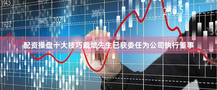 配资操盘十大技巧戴斌先生已获委任为公司执行董事