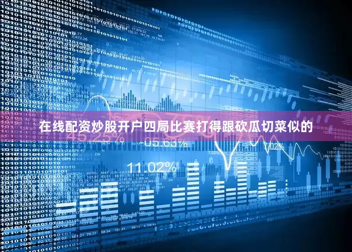 在线配资炒股开户四局比赛打得跟砍瓜切菜似的