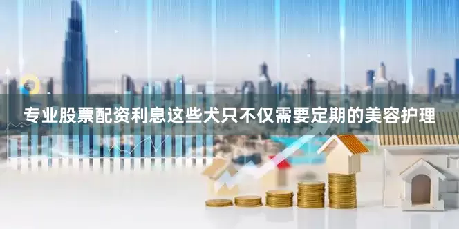专业股票配资利息这些犬只不仅需要定期的美容护理