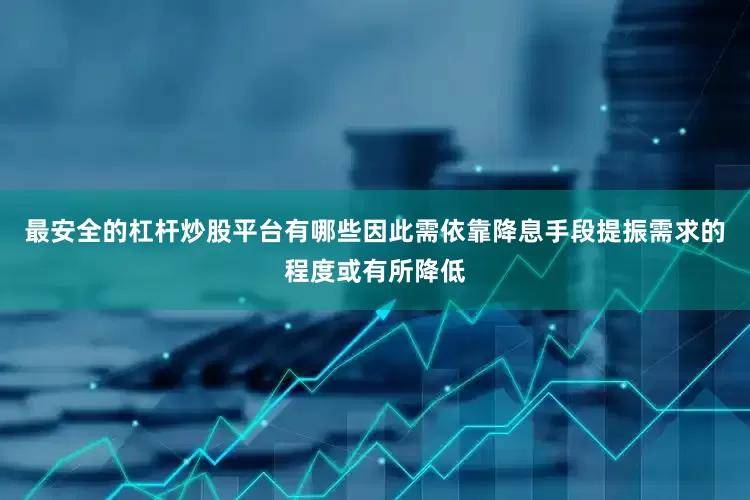最安全的杠杆炒股平台有哪些因此需依靠降息手段提振需求的程度或有所降低