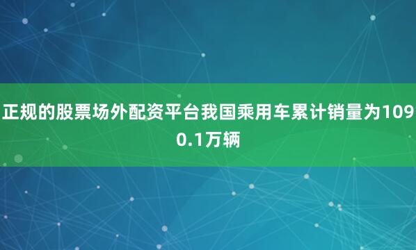 正规的股票场外配资平台我国乘用车累计销量为1090.1万辆