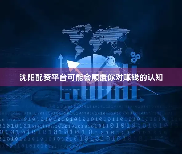 沈阳配资平台可能会颠覆你对赚钱的认知