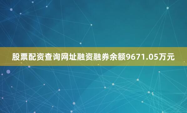 股票配资查询网址融资融券余额9671.05万元