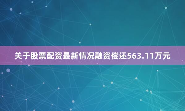 关于股票配资最新情况融资偿还563.11万元