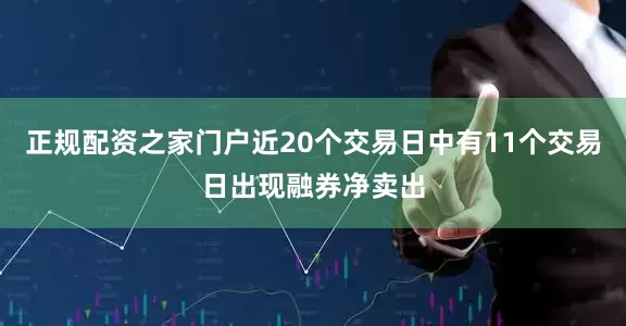 正规配资之家门户近20个交易日中有11个交易日出现融券净卖出