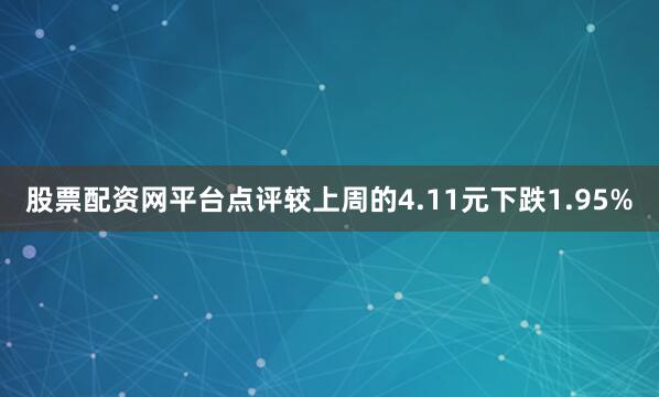 股票配资网平台点评较上周的4.11元下跌1.95%