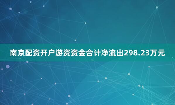 南京配资开户游资资金合计净流出298.23万元