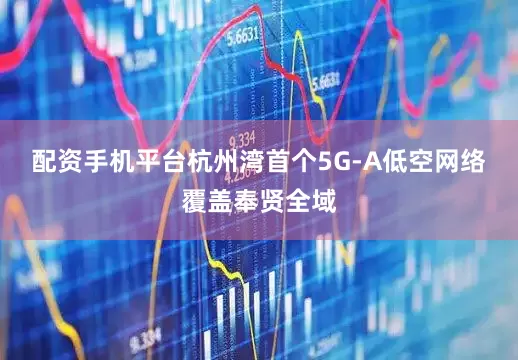 配资手机平台　　杭州湾首个5G-A低空网络覆盖奉贤全域