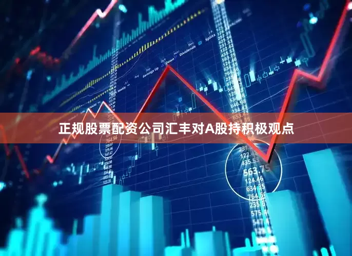 正规股票配资公司汇丰对A股持积极观点
