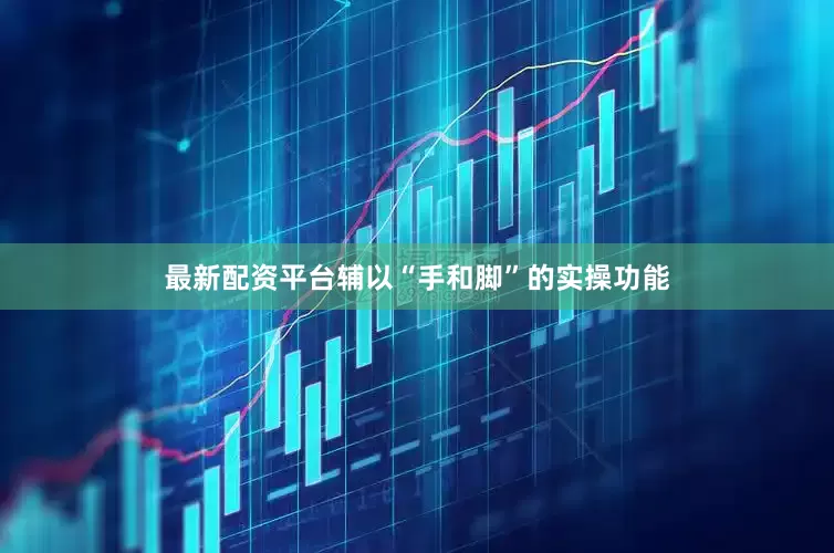 最新配资平台辅以“手和脚”的实操功能