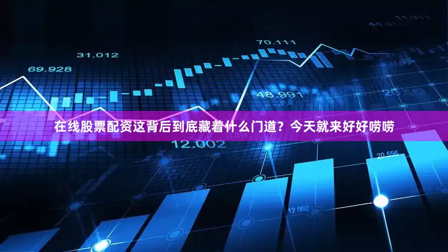 在线股票配资这背后到底藏着什么门道？今天就来好好唠唠