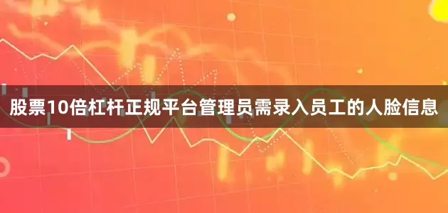股票10倍杠杆正规平台管理员需录入员工的人脸信息
